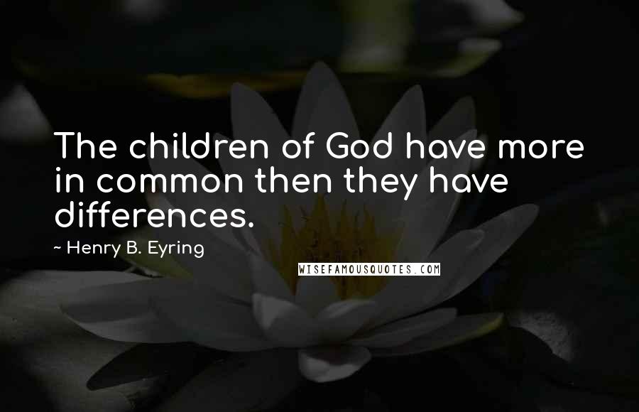 Henry B. Eyring Quotes: The children of God have more in common then they have differences.