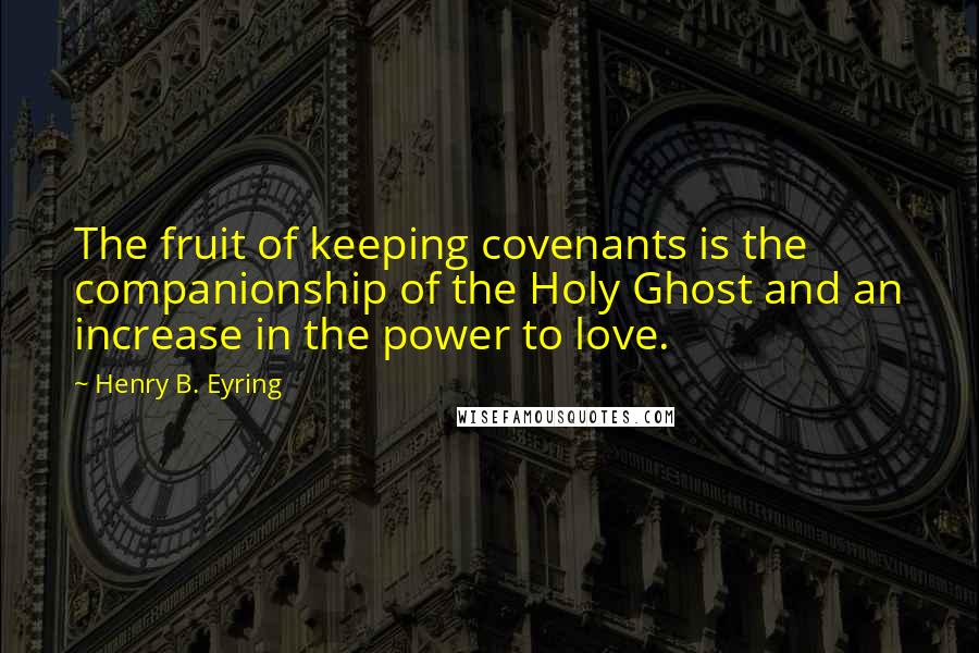 Henry B. Eyring Quotes: The fruit of keeping covenants is the companionship of the Holy Ghost and an increase in the power to love.