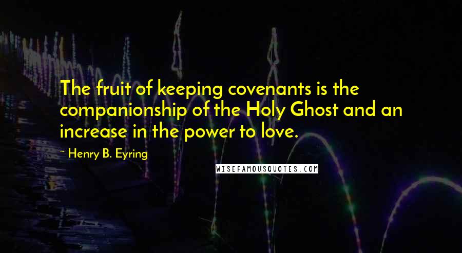 Henry B. Eyring Quotes: The fruit of keeping covenants is the companionship of the Holy Ghost and an increase in the power to love.