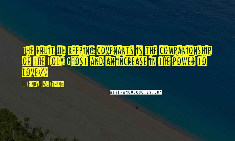 Henry B. Eyring Quotes: The fruit of keeping covenants is the companionship of the Holy Ghost and an increase in the power to love.