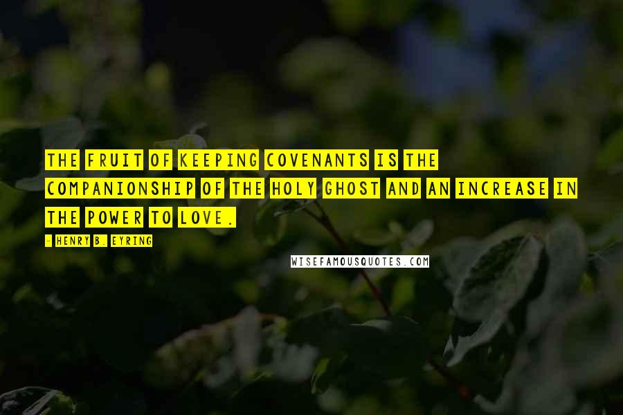 Henry B. Eyring Quotes: The fruit of keeping covenants is the companionship of the Holy Ghost and an increase in the power to love.