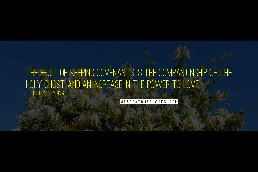 Henry B. Eyring Quotes: The fruit of keeping covenants is the companionship of the Holy Ghost and an increase in the power to love.