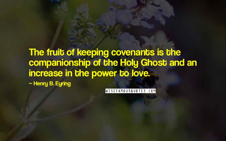 Henry B. Eyring Quotes: The fruit of keeping covenants is the companionship of the Holy Ghost and an increase in the power to love.