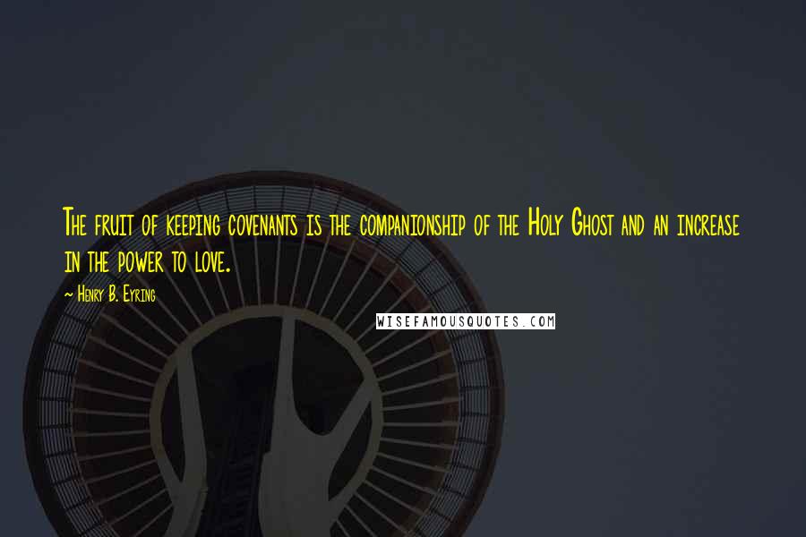 Henry B. Eyring Quotes: The fruit of keeping covenants is the companionship of the Holy Ghost and an increase in the power to love.