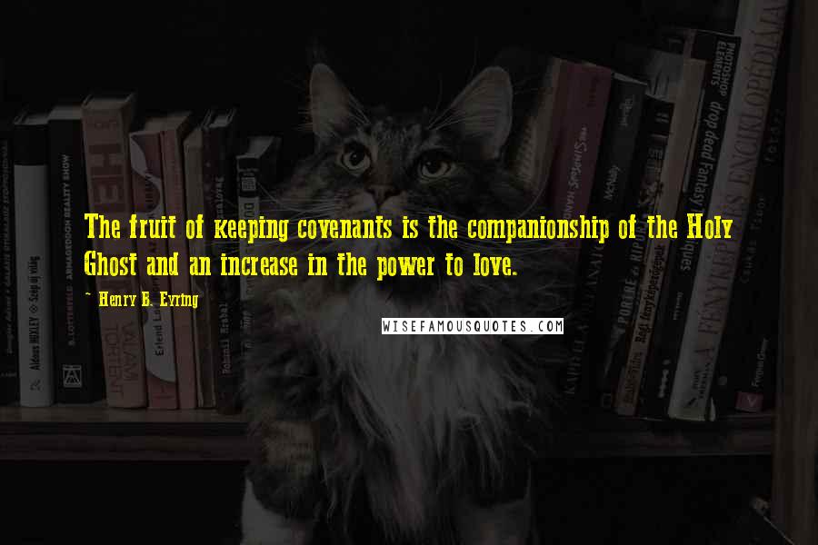 Henry B. Eyring Quotes: The fruit of keeping covenants is the companionship of the Holy Ghost and an increase in the power to love.