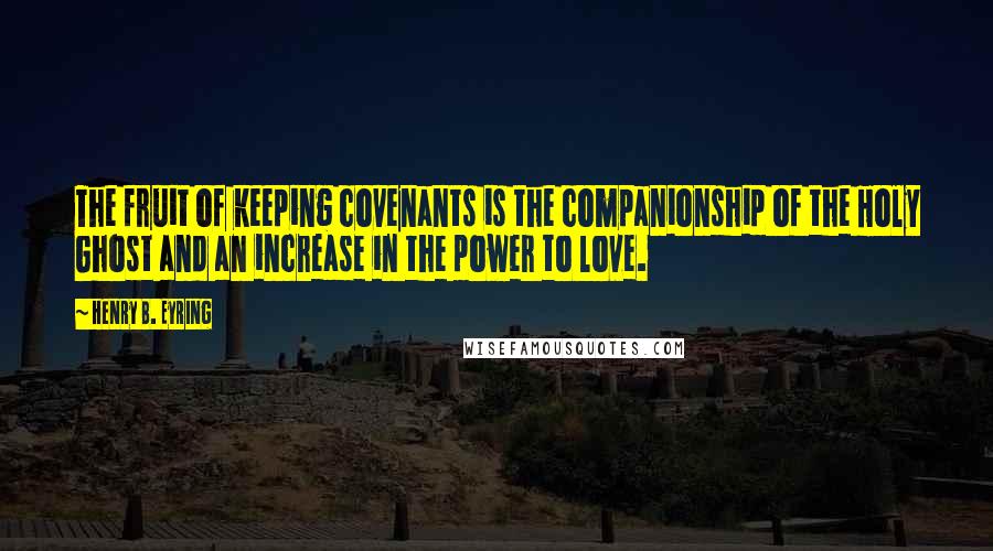 Henry B. Eyring Quotes: The fruit of keeping covenants is the companionship of the Holy Ghost and an increase in the power to love.