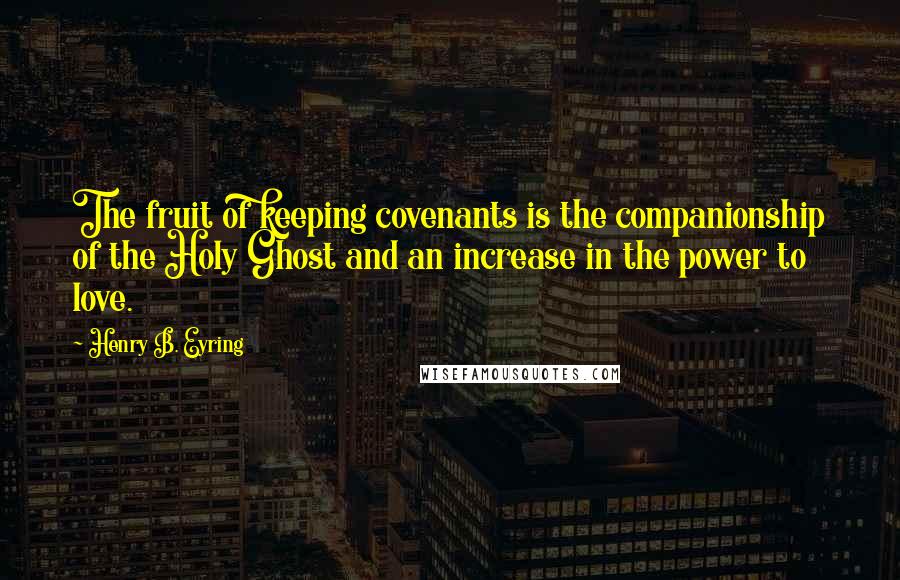 Henry B. Eyring Quotes: The fruit of keeping covenants is the companionship of the Holy Ghost and an increase in the power to love.