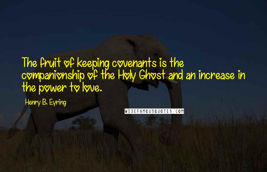 Henry B. Eyring Quotes: The fruit of keeping covenants is the companionship of the Holy Ghost and an increase in the power to love.