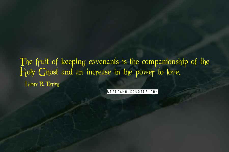 Henry B. Eyring Quotes: The fruit of keeping covenants is the companionship of the Holy Ghost and an increase in the power to love.