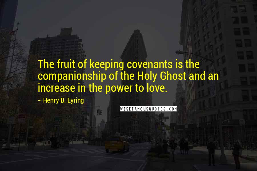 Henry B. Eyring Quotes: The fruit of keeping covenants is the companionship of the Holy Ghost and an increase in the power to love.