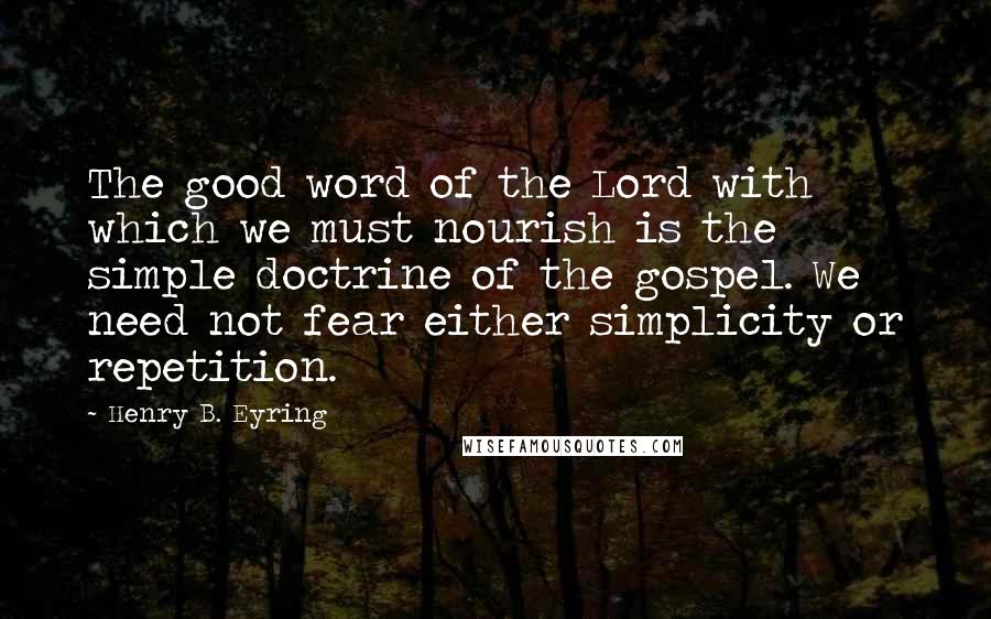 Henry B. Eyring Quotes: The good word of the Lord with which we must nourish is the simple doctrine of the gospel. We need not fear either simplicity or repetition.