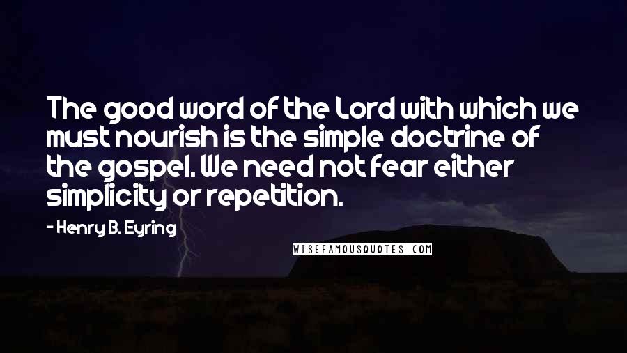 Henry B. Eyring Quotes: The good word of the Lord with which we must nourish is the simple doctrine of the gospel. We need not fear either simplicity or repetition.