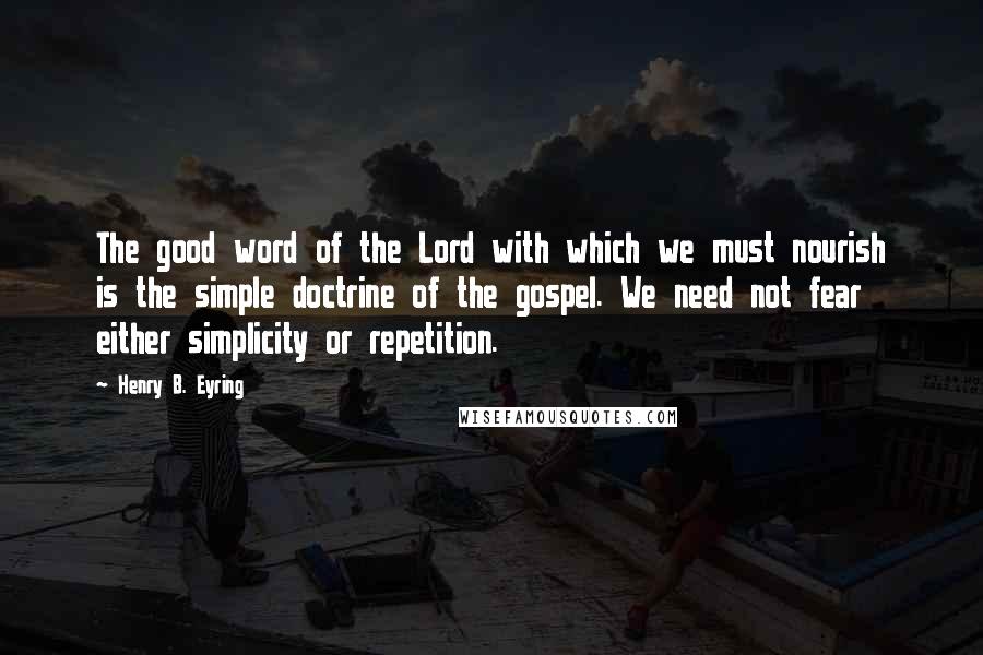 Henry B. Eyring Quotes: The good word of the Lord with which we must nourish is the simple doctrine of the gospel. We need not fear either simplicity or repetition.