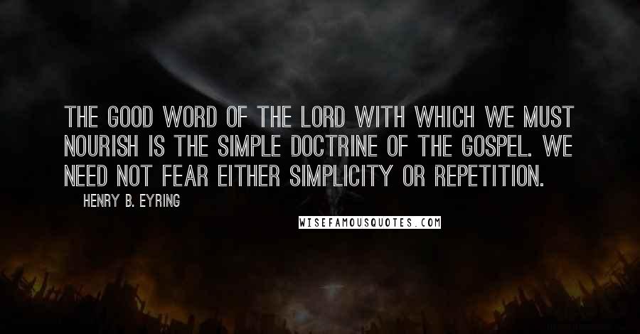 Henry B. Eyring Quotes: The good word of the Lord with which we must nourish is the simple doctrine of the gospel. We need not fear either simplicity or repetition.