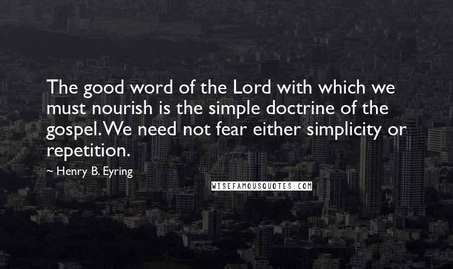 Henry B. Eyring Quotes: The good word of the Lord with which we must nourish is the simple doctrine of the gospel. We need not fear either simplicity or repetition.
