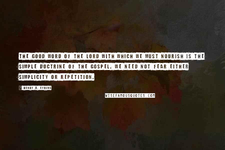 Henry B. Eyring Quotes: The good word of the Lord with which we must nourish is the simple doctrine of the gospel. We need not fear either simplicity or repetition.