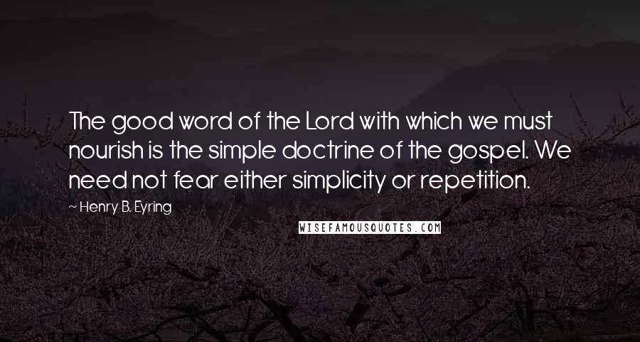 Henry B. Eyring Quotes: The good word of the Lord with which we must nourish is the simple doctrine of the gospel. We need not fear either simplicity or repetition.