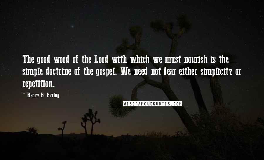 Henry B. Eyring Quotes: The good word of the Lord with which we must nourish is the simple doctrine of the gospel. We need not fear either simplicity or repetition.
