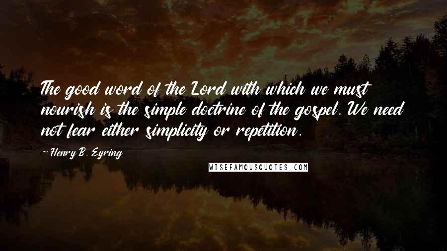 Henry B. Eyring Quotes: The good word of the Lord with which we must nourish is the simple doctrine of the gospel. We need not fear either simplicity or repetition.