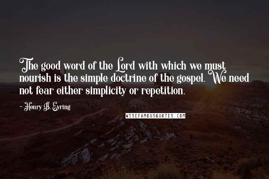Henry B. Eyring Quotes: The good word of the Lord with which we must nourish is the simple doctrine of the gospel. We need not fear either simplicity or repetition.