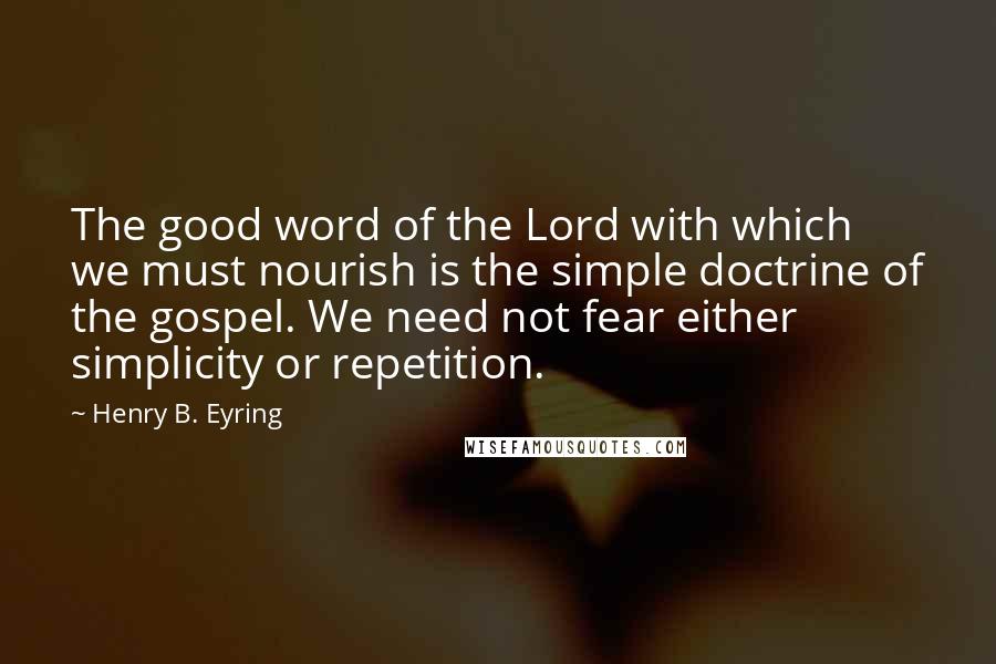 Henry B. Eyring Quotes: The good word of the Lord with which we must nourish is the simple doctrine of the gospel. We need not fear either simplicity or repetition.