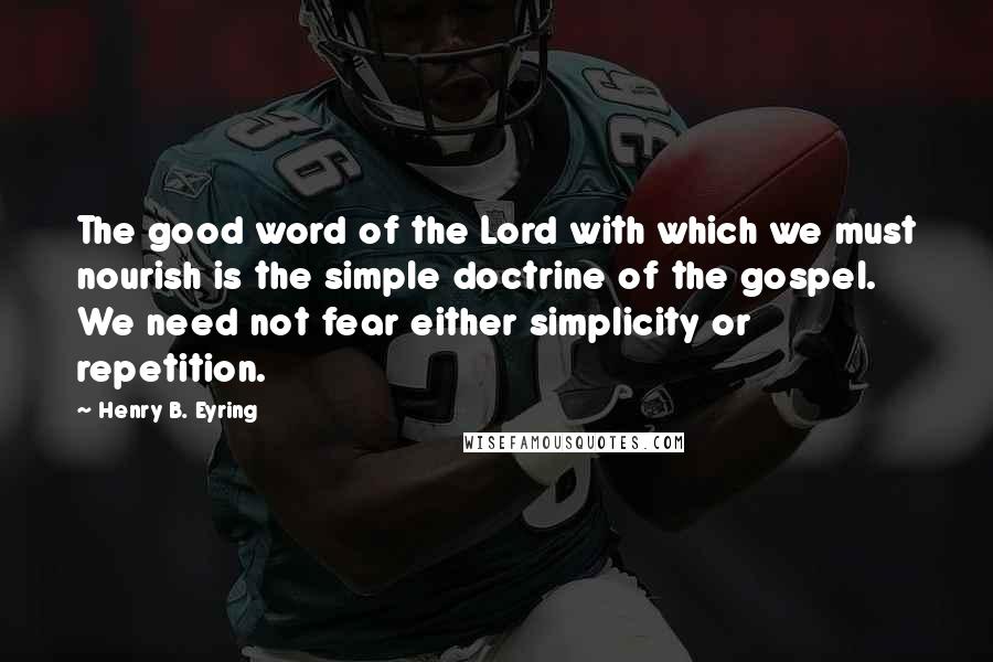 Henry B. Eyring Quotes: The good word of the Lord with which we must nourish is the simple doctrine of the gospel. We need not fear either simplicity or repetition.