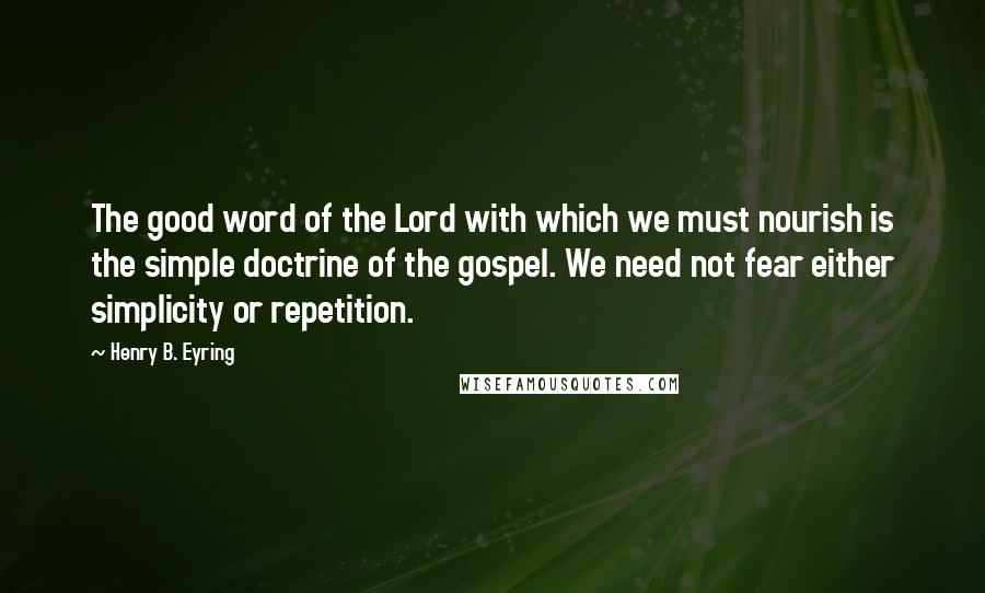 Henry B. Eyring Quotes: The good word of the Lord with which we must nourish is the simple doctrine of the gospel. We need not fear either simplicity or repetition.