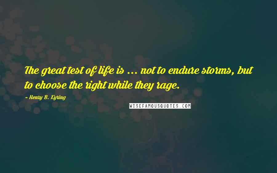 Henry B. Eyring Quotes: The great test of life is ... not to endure storms, but to choose the right while they rage.