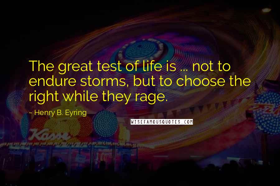 Henry B. Eyring Quotes: The great test of life is ... not to endure storms, but to choose the right while they rage.