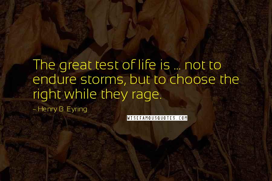 Henry B. Eyring Quotes: The great test of life is ... not to endure storms, but to choose the right while they rage.