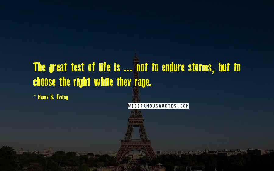 Henry B. Eyring Quotes: The great test of life is ... not to endure storms, but to choose the right while they rage.
