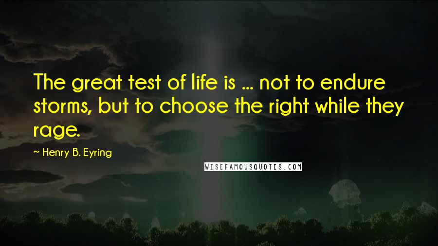 Henry B. Eyring Quotes: The great test of life is ... not to endure storms, but to choose the right while they rage.