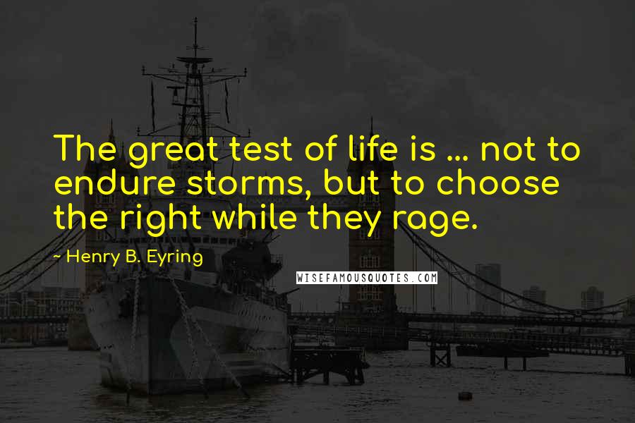 Henry B. Eyring Quotes: The great test of life is ... not to endure storms, but to choose the right while they rage.