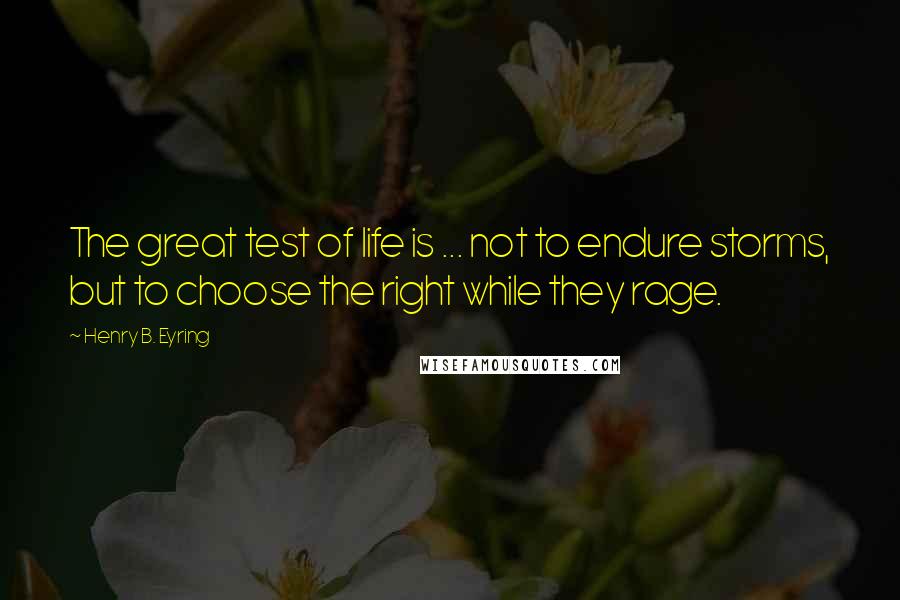 Henry B. Eyring Quotes: The great test of life is ... not to endure storms, but to choose the right while they rage.