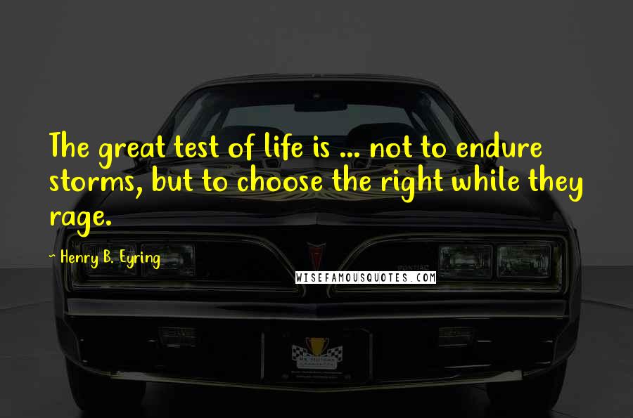 Henry B. Eyring Quotes: The great test of life is ... not to endure storms, but to choose the right while they rage.