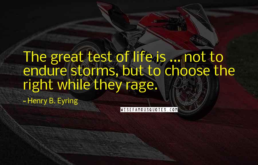 Henry B. Eyring Quotes: The great test of life is ... not to endure storms, but to choose the right while they rage.