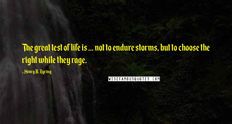 Henry B. Eyring Quotes: The great test of life is ... not to endure storms, but to choose the right while they rage.