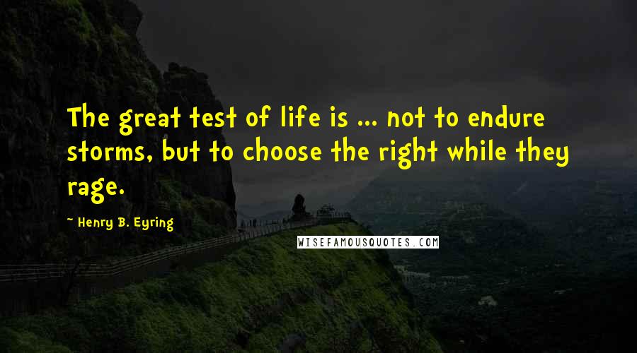 Henry B. Eyring Quotes: The great test of life is ... not to endure storms, but to choose the right while they rage.