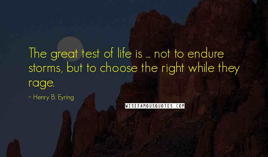 Henry B. Eyring Quotes: The great test of life is ... not to endure storms, but to choose the right while they rage.