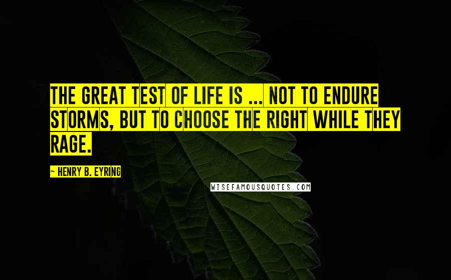 Henry B. Eyring Quotes: The great test of life is ... not to endure storms, but to choose the right while they rage.