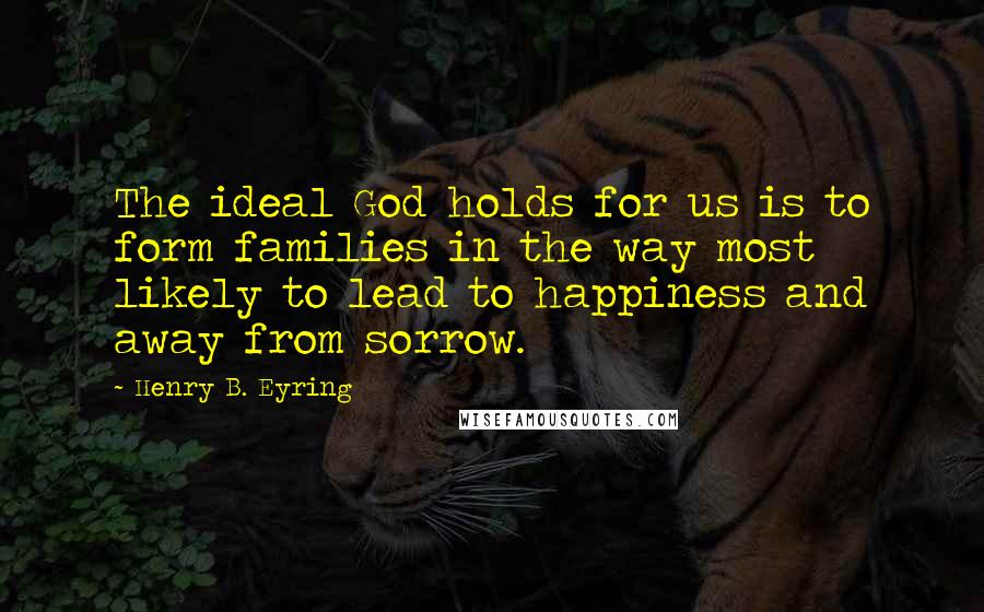 Henry B. Eyring Quotes: The ideal God holds for us is to form families in the way most likely to lead to happiness and away from sorrow.