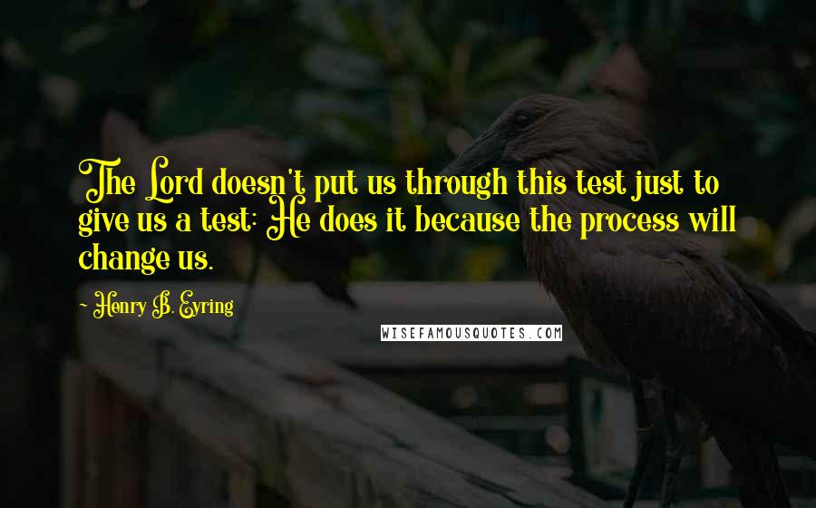 Henry B. Eyring Quotes: The Lord doesn't put us through this test just to give us a test: He does it because the process will change us.