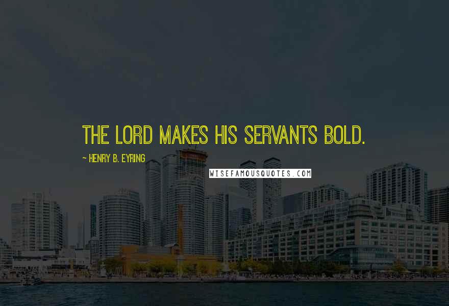 Henry B. Eyring Quotes: The Lord makes his servants bold.