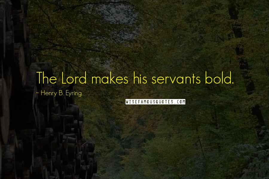 Henry B. Eyring Quotes: The Lord makes his servants bold.