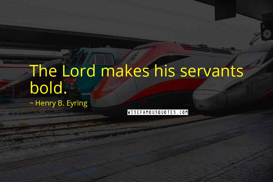 Henry B. Eyring Quotes: The Lord makes his servants bold.