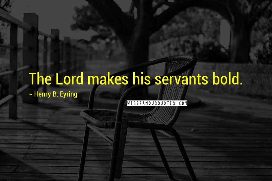Henry B. Eyring Quotes: The Lord makes his servants bold.