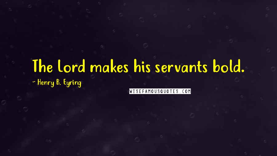 Henry B. Eyring Quotes: The Lord makes his servants bold.