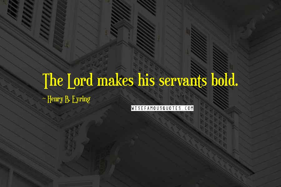 Henry B. Eyring Quotes: The Lord makes his servants bold.
