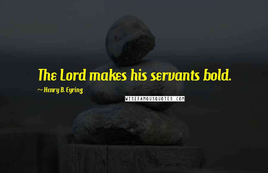 Henry B. Eyring Quotes: The Lord makes his servants bold.