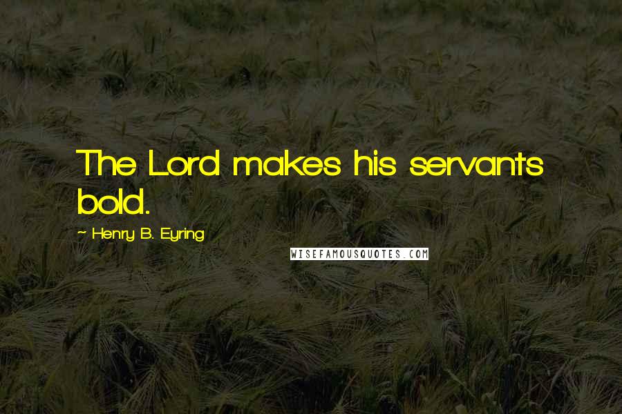 Henry B. Eyring Quotes: The Lord makes his servants bold.